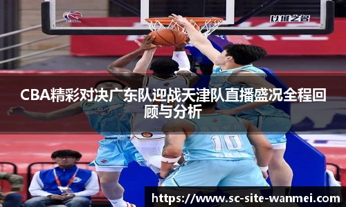 CBA精彩对决广东队迎战天津队直播盛况全程回顾与分析